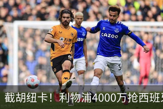 截胡纽卡！利物浦4000万抢西班牙国脚，完成体检，皇马白捡2000万